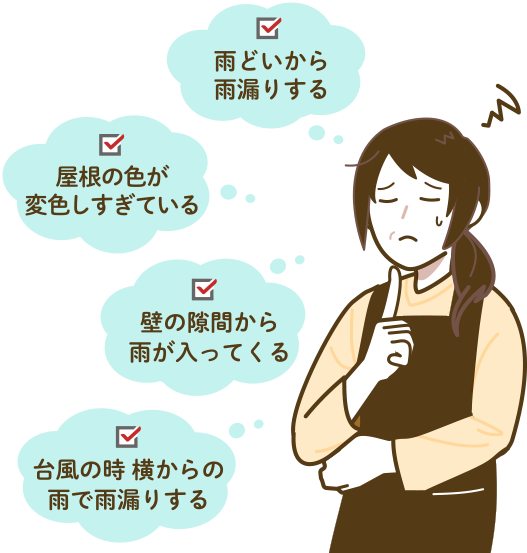 雨どいから雨漏りする　壁の隙間から雨が入ってくる　屋根の色が変色しすぎている　台風の時、横からの雨で雨漏りする