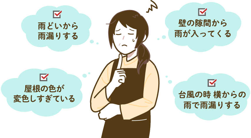 雨どいから雨漏りする　壁の隙間から雨が入ってくる　屋根の色が変色しすぎている　台風の時、横からの雨で雨漏りする